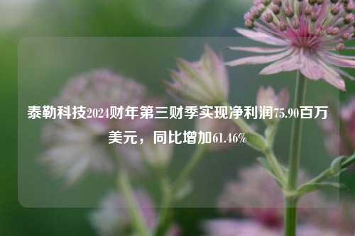 泰勒科技2024财年第三财季实现净利润75.90百万美元，同比增加61.46%