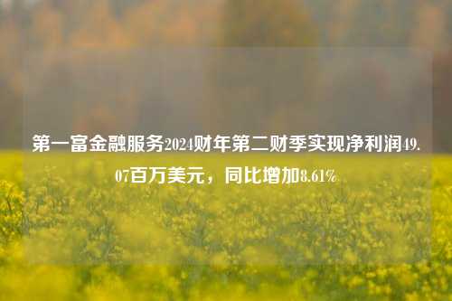 第一富金融服务2024财年第二财季实现净利润49.07百万美元，同比增加8.61%