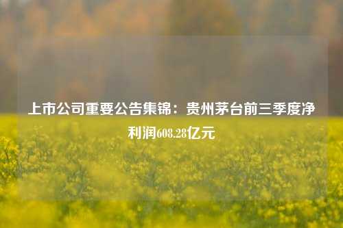 上市公司重要公告集锦：贵州茅台前三季度净利润608.28亿元