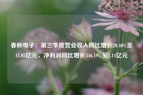 春秋电子：第三季度营业收入同比增长20.40%至11.05亿元，净利润同比增长346.19%至1.14亿元