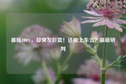 暴涨100%，却突发巨震！还能上车么？最新研判