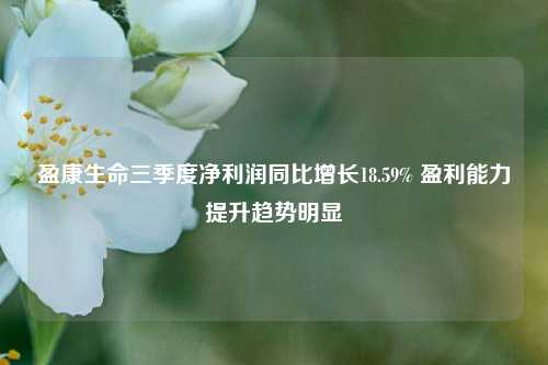 盈康生命三季度净利润同比增长18.59% 盈利能力提升趋势明显