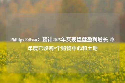 Phillips Edison：预计2025年实现稳健盈利增长 本年度已收购9个购物中心和土地