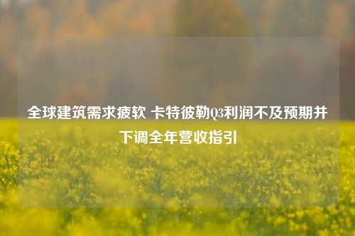 全球建筑需求疲软 卡特彼勒Q3利润不及预期并下调全年营收指引