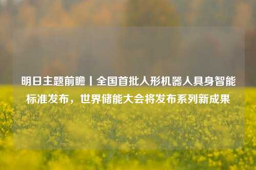 明日主题前瞻丨全国首批人形机器人具身智能标准发布，世界储能大会将发布系列新成果