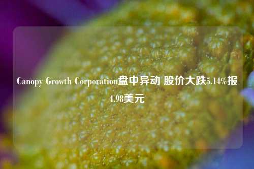 Canopy Growth Corporation盘中异动 股价大跌5.14%报4.98美元