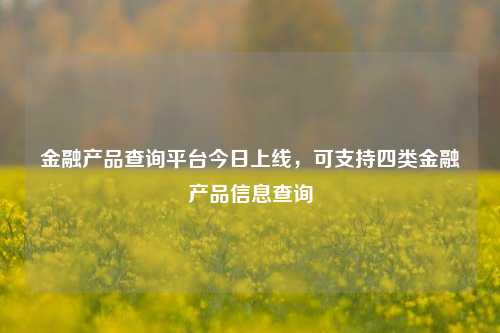 金融产品查询平台今日上线，可支持四类金融产品信息查询