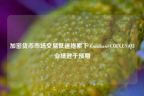 加密货币市场交易低迷拖累下 Coinbase(COIN.US)Q3业绩逊于预期