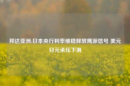 邦达亚洲:日本央行利率维稳释放鹰派信号 美元日元承压下滑