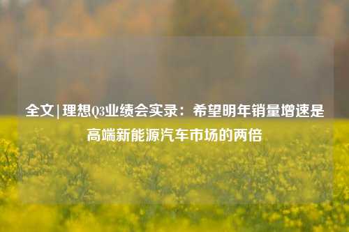 全文|理想Q3业绩会实录：希望明年销量增速是高端新能源汽车市场的两倍