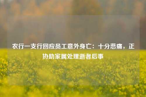 农行一支行回应员工意外身亡：十分悲痛，正协助家属处理逝者后事