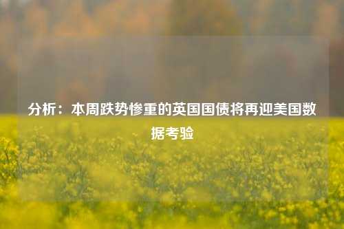 分析：本周跌势惨重的英国国债将再迎美国数据考验