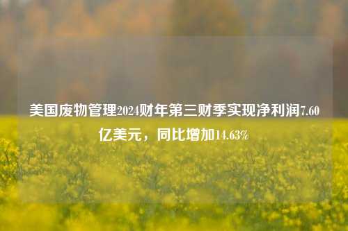 美国废物管理2024财年第三财季实现净利润7.60亿美元，同比增加14.63%