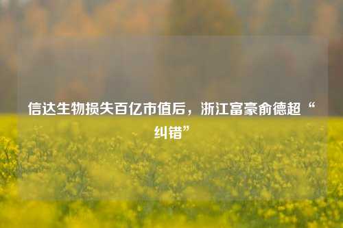 信达生物损失百亿市值后，浙江富豪俞德超“纠错”