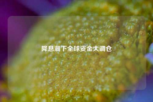 降息潮下全球资金大调仓