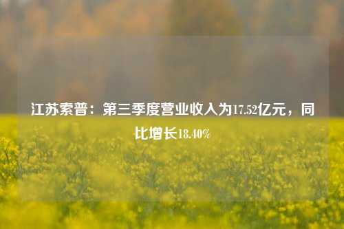 江苏索普：第三季度营业收入为17.52亿元，同比增长18.40%