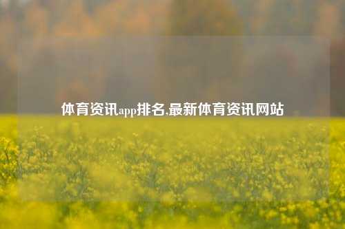 体育资讯app排名,最新体育资讯网站