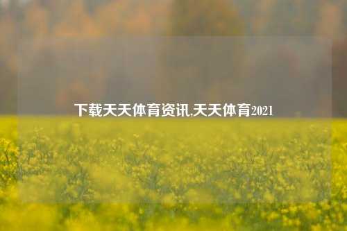 下载天天体育资讯,天天体育2021