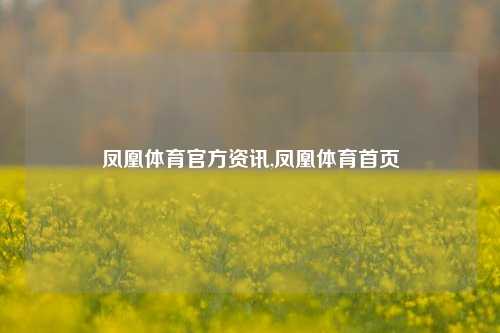 凤凰体育官方资讯,凤凰体育首页