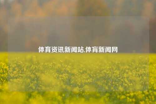 体育资讯新闻站,体肓新闻网