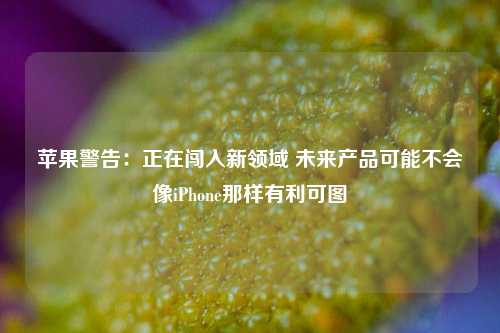 苹果警告：正在闯入新领域 未来产品可能不会像iPhone那样有利可图