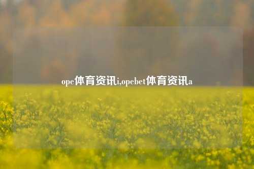 ope体育资讯i,opebet体育资讯a