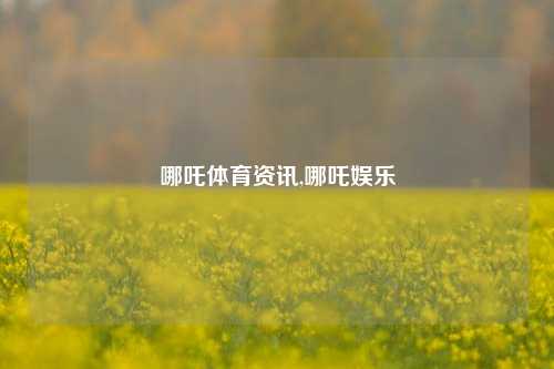 哪吒体育资讯,哪吒娱乐