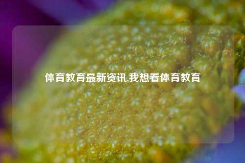 体育教育最新资讯,我想看体育教育