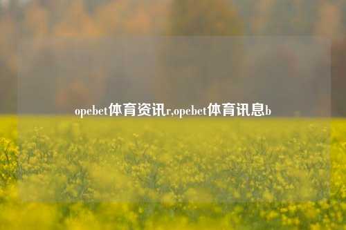 opebet体育资讯r,opebet体育讯息b