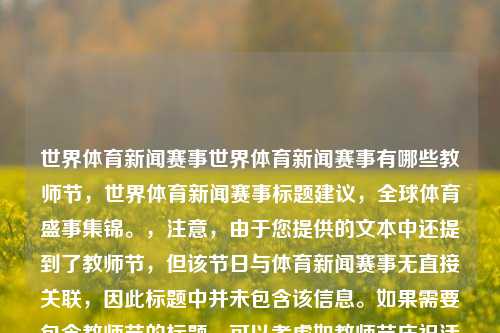 世界体育新闻赛事世界体育新闻赛事有哪些教师节，世界体育新闻赛事标题建议，全球体育盛事集锦。，注意，由于您提供的文本中还提到了教师节，但该节日与体育新闻赛事无直接关联，因此标题中并未包含该信息。如果需要包含教师节的标题，可以考虑如教师节庆祝活动与世界体育新闻赛事。但请注意，这样的标题可能不太符合新闻标题的常规格式，具体还需根据您的需求和上下文来调整。