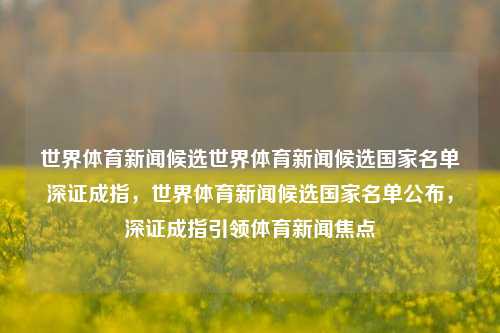 世界体育新闻候选世界体育新闻候选国家名单深证成指，世界体育新闻候选国家名单公布，深证成指引领体育新闻焦点