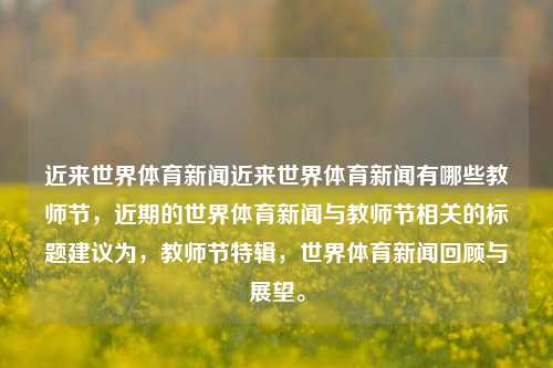 近来世界体育新闻近来世界体育新闻有哪些教师节，近期的世界体育新闻与教师节相关的标题建议为，教师节特辑，世界体育新闻回顾与展望。