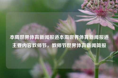 本周世界体育新闻报道本周世界体育新闻报道主要内容教师节，教师节世界体育新闻简报