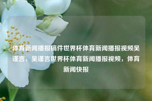 体育新闻播报稿件世界杯体育新闻播报视频吴谨言，吴谨言世界杯体育新闻播报视频，体育新闻快报