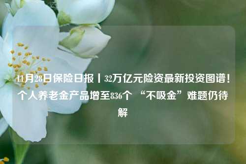 11月28日保险日报丨32万亿元险资最新投资图谱！个人养老金产品增至836个 “不吸金”难题仍待解