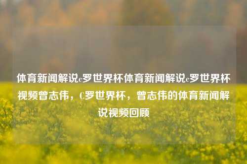 体育新闻解说c罗世界杯体育新闻解说c罗世界杯视频曾志伟，C罗世界杯，曾志伟的体育新闻解说视频回顾