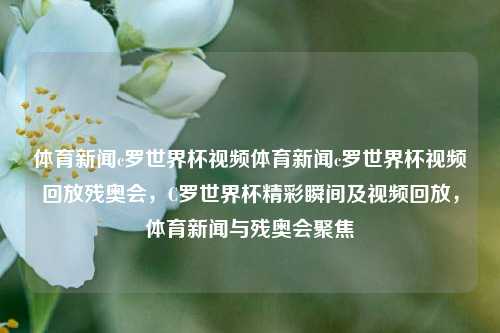 体育新闻c罗世界杯视频体育新闻c罗世界杯视频回放残奥会，C罗世界杯精彩瞬间及视频回放，体育新闻与残奥会聚焦