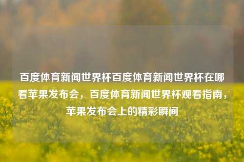 百度体育新闻世界杯百度体育新闻世界杯在哪看苹果发布会，百度体育新闻世界杯观看指南，苹果发布会上的精彩瞬间