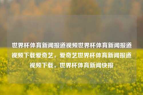 世界杯体育新闻报道视频世界杯体育新闻报道视频下载爱奇艺，爱奇艺世界杯体育新闻报道视频下载，世界杯体育新闻快报