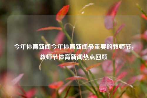 今年体育新闻今年体育新闻最重要的教师节，教师节体育新闻热点回顾