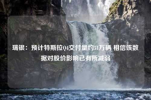 瑞银：预计特斯拉Q4交付量约51万辆 相信该数据对股价影响已有所减弱