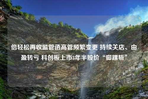 倍轻松再收监管函高管频繁变更 持续关店、由盈转亏 科创板上市3年半股价“脚踝斩”