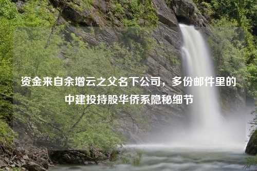 资金来自余增云之父名下公司，多份邮件里的中建投持股华侨系隐秘细节