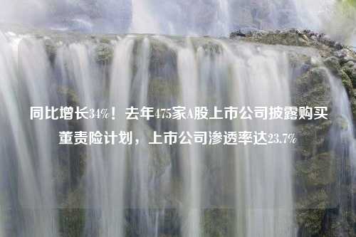 同比增长34%！去年475家A股上市公司披露购买董责险计划，上市公司渗透率达23.7%