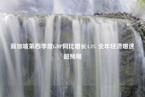 新加坡第四季度GDP同比增长4.3% 全年经济增速超预期