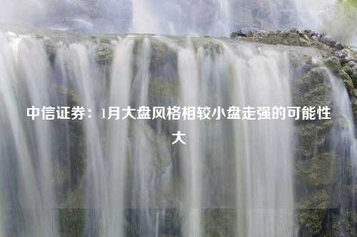 中信证券：1月大盘风格相较小盘走强的可能性大