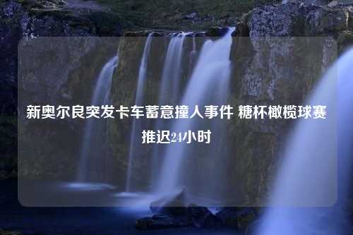 新奥尔良突发卡车蓄意撞人事件 糖杯橄榄球赛推迟24小时