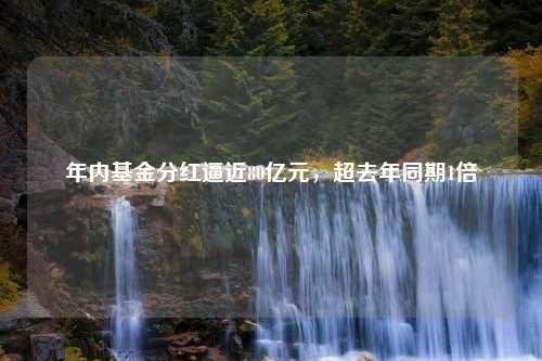 年内基金分红逼近80亿元，超去年同期1倍