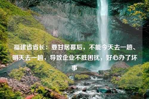 福建省省长：要甘居幕后，不能今天去一趟、明天去一趟，导致企业不胜困扰，好心办了坏事