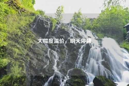 大幅度溢价，明天停牌